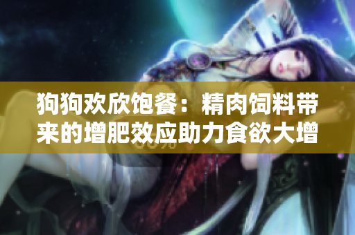 狗狗歡欣飽餐：精肉飼料帶來的增肥效應助力食欲大增