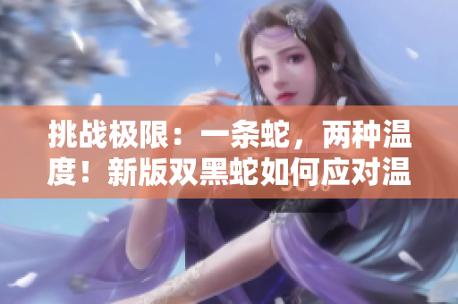 挑戰(zhàn)極限：一條蛇，兩種溫度！新版雙黑蛇如何應(yīng)對(duì)溫度的挑戰(zhàn)？