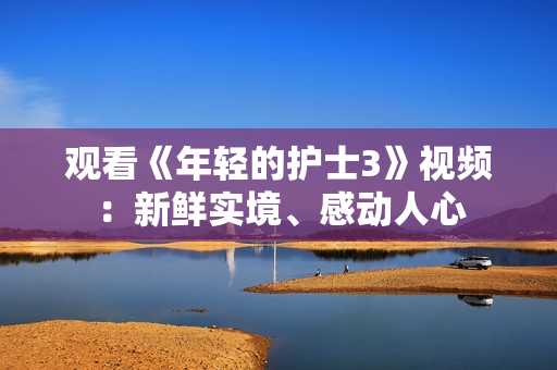 觀看《年輕的護(hù)士3》視頻：新鮮實(shí)境、感動(dòng)人心