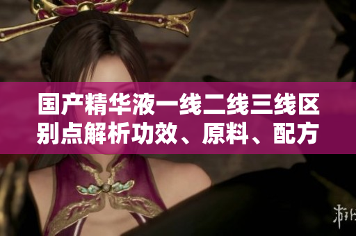 國(guó)產(chǎn)精華液一線二線三線區(qū)別點(diǎn)解析功效、原料、配方屢試不爽