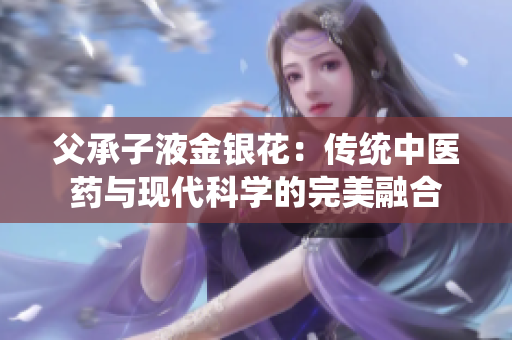父承子液金銀花：傳統(tǒng)中醫(yī)藥與現代科學的完美融合