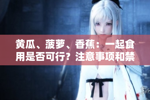 黃瓜、菠蘿、香蕉：一起食用是否可行？注意事項(xiàng)和禁忌