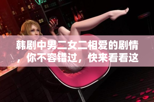 韓劇中男二女二相愛的劇情，你不容錯過，快來看看這些精彩的愛情故事！