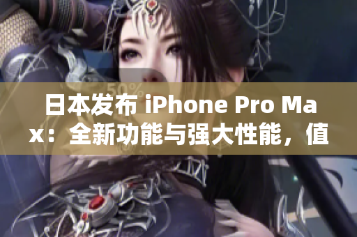 日本發(fā)布 iPhone Pro Max：全新功能與強(qiáng)大性能，值得期待!