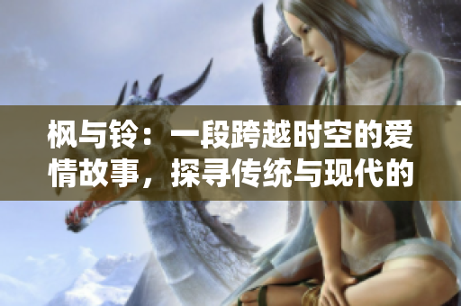 楓與鈴：一段跨越時(shí)空的愛情故事，探尋傳統(tǒng)與現(xiàn)代的和諧融合