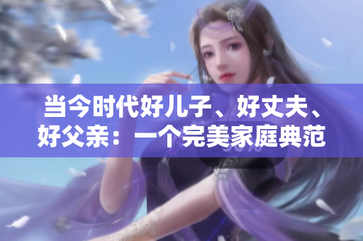 當(dāng)今時(shí)代好兒子、好丈夫、好父親：一個完美家庭典范