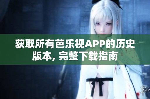 獲取所有芭樂(lè)視APP的歷史版本, 完整下載指南