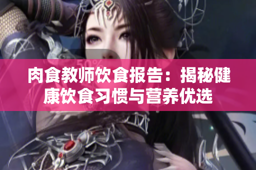 肉食教師飲食報(bào)告：揭秘健康飲食習(xí)慣與營(yíng)養(yǎng)優(yōu)選