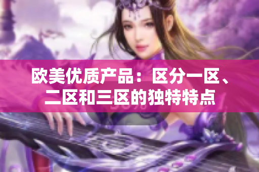 歐美優(yōu)質(zhì)產(chǎn)品：區(qū)分一區(qū)、二區(qū)和三區(qū)的獨(dú)特特點(diǎn)