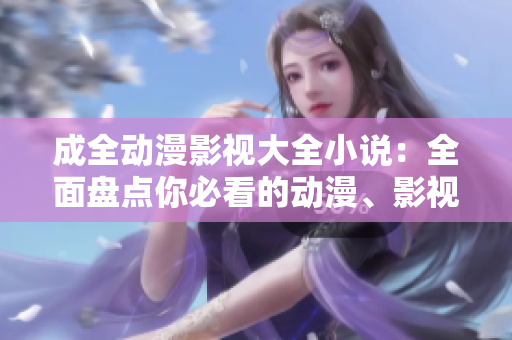 成全動(dòng)漫影視大全小說(shuō)：全面盤點(diǎn)你必看的動(dòng)漫、影視作品以及小說(shuō)推薦
