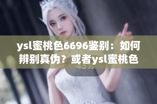 ysl蜜桃色6696鑒別：如何辨別真?zhèn)?？或者ysl蜜桃色6696真假鑒別指南