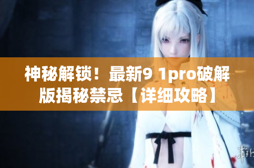 神秘解鎖！最新9 1pro破解版揭秘禁忌【詳細(xì)攻略】