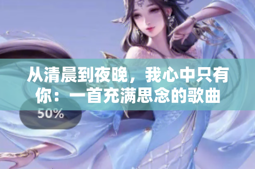 從清晨到夜晚，我心中只有你：一首充滿思念的歌曲