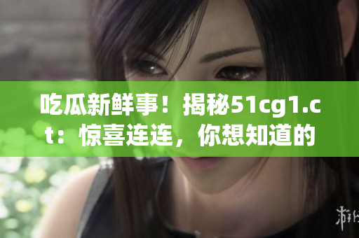 吃瓜新鮮事！揭秘51cg1.ct：驚喜連連，你想知道的一切都在這里