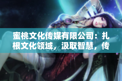 蜜桃文化傳媒有限公司：扎根文化領(lǐng)域，汲取智慧，傳承創(chuàng)新的成立歷程
