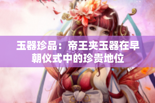 玉器珍品：帝王夾玉器在早朝儀式中的珍貴地位