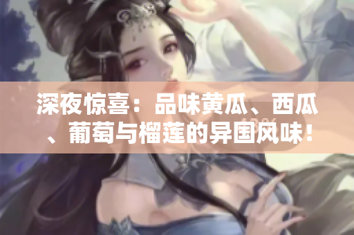 深夜驚喜：品味黃瓜、西瓜、葡萄與榴蓮的異國(guó)風(fēng)味！