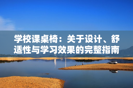學(xué)校課桌椅：關(guān)于設(shè)計(jì)、舒適性與學(xué)習(xí)效果的完整指南