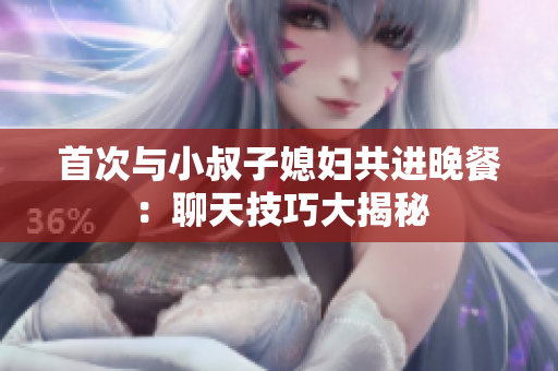 首次與小叔子媳婦共進(jìn)晚餐：聊天技巧大揭秘