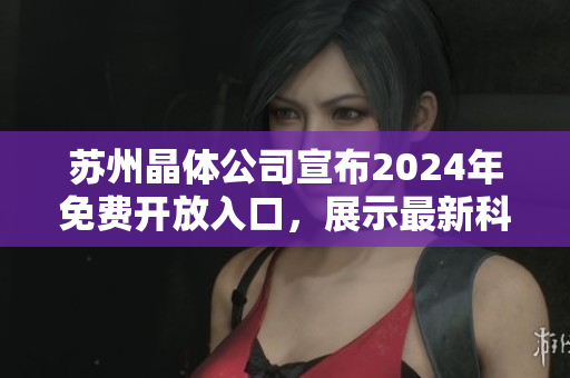 蘇州晶體公司宣布2024年免費開放入口，展示最新科技成果