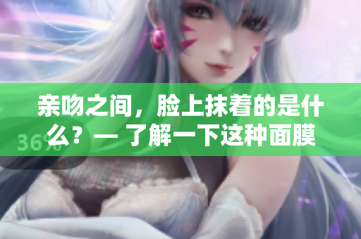 親吻之間，臉上抹著的是什么？— 了解一下這種面膜的材質(zhì)