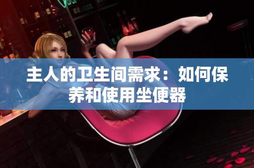 主人的衛(wèi)生間需求：如何保養(yǎng)和使用坐便器