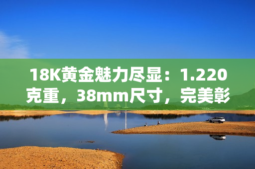 18K黃金魅力盡顯：1.220克重，38mm尺寸，完美彰顯珠寶工藝