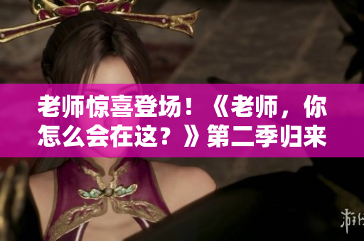 老師驚喜登場！《老師，你怎么會在這？》第二季歸來
