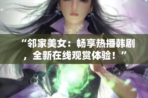 “鄰家美女：暢享熱播韓劇，全新在線觀賞體驗！”