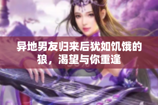 異地男友歸來后猶如饑餓的狼，渴望與你重逢