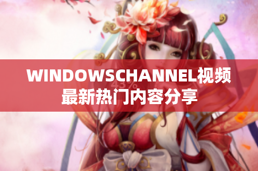WINDOWSCHANNEL視頻最新熱門內(nèi)容分享
