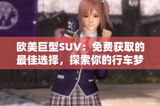 歐美巨型SUV：免費(fèi)獲取的最佳選擇，探索你的行車夢(mèng)想