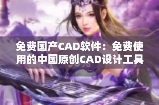 免費(fèi)國產(chǎn)CAD軟件：免費(fèi)使用的中國原創(chuàng)CAD設(shè)計(jì)工具