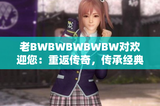 老BWBWBWBWBW對(duì)歡迎您：重返傳奇，傳承經(jīng)典，再續(xù)輝煌