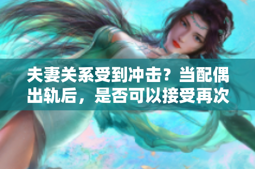 夫妻關(guān)系受到?jīng)_擊？當(dāng)配偶出軌后，是否可以接受再次和好？