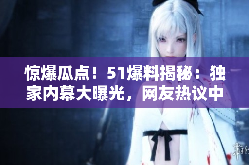 驚爆瓜點(diǎn)！51爆料揭秘：獨(dú)家內(nèi)幕大曝光，網(wǎng)友熱議中！