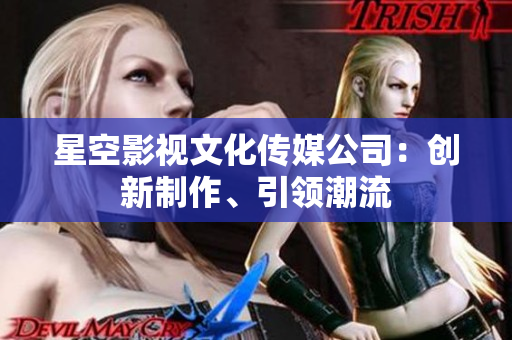 星空影視文化傳媒公司：創(chuàng)新制作、引領(lǐng)潮流