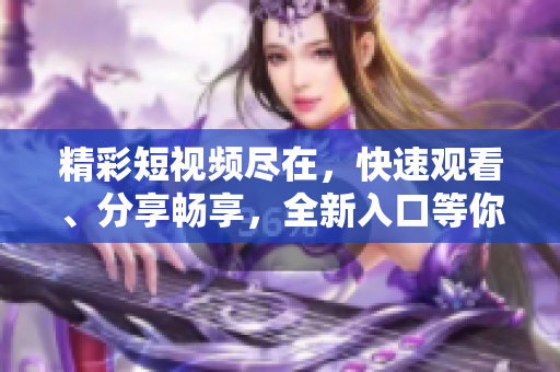 精彩短視頻盡在，快速觀看、分享暢享，全新入口等你來探索！