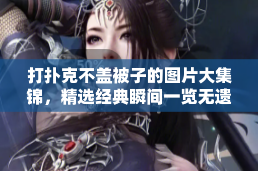 打撲克不蓋被子的圖片大集錦，精選經(jīng)典瞬間一覽無(wú)遺