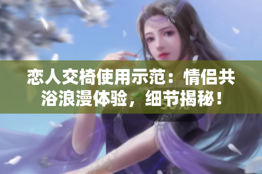 戀人交椅使用示范：情侶共浴浪漫體驗，細節(jié)揭秘！
