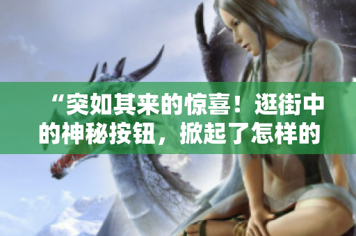 “突如其來(lái)的驚喜！逛街中的神秘按鈕，掀起了怎樣的驚喜之旅？”