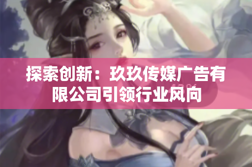 探索創(chuàng)新：玖玖傳媒廣告有限公司引領行業(yè)風向