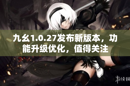 九幺1.0.27發(fā)布新版本，功能升級優(yōu)化，值得關注