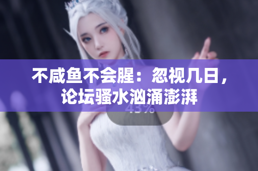 不咸魚不會(huì)腥：忽視幾日，論壇騷水洶涌澎湃