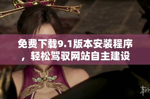 免費下載9.1版本安裝程序，輕松駕馭網(wǎng)站自主建設
