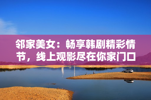 鄰家美女：暢享韓劇精彩情節(jié)，線上觀影盡在你家門口！