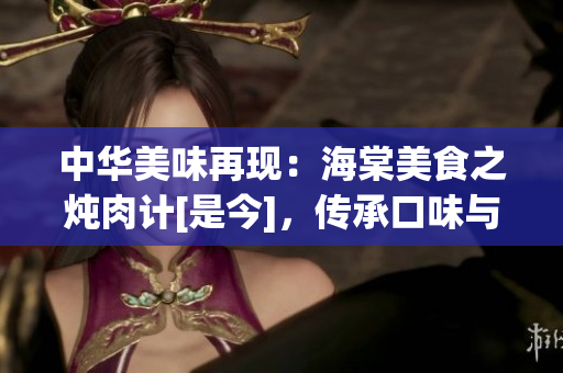 中華美味再現(xiàn)：海棠美食之燉肉計[是今]，傳承口味與文化