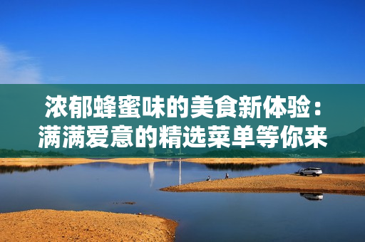 濃郁蜂蜜味的美食新體驗(yàn)：滿(mǎn)滿(mǎn)愛(ài)意的精選菜單等你來(lái)品嘗！