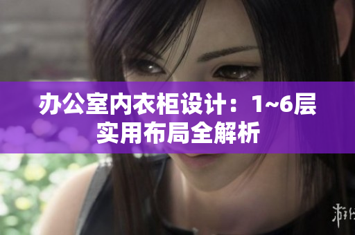 辦公室內(nèi)衣柜設(shè)計：1~6層實用布局全解析