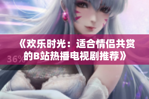 《歡樂時(shí)光：適合情侶共賞的B站熱播電視劇推薦》